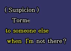 ( Suspicion )

Torme
to someone else

When Fm not there?