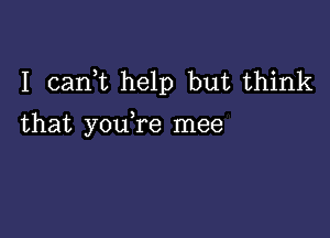 I canWL help but think

that you re mee