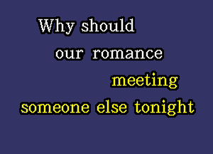 Why should
our romance

meeting

someone else tonight