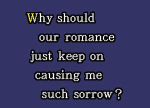 Why should

our romance

just keep on

causing me

such sorrow ?