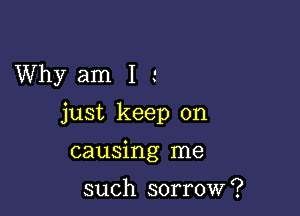 Why am 1 '

just keep on

causing me

such sorrow ?