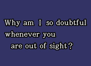 Why am I so doubtful

Whenever you

are out of sight?