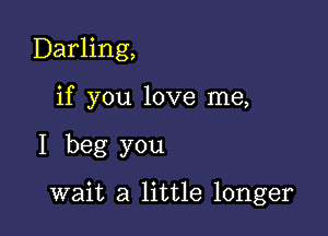 Darling,

if you love me,

I beg you

wait a little longer