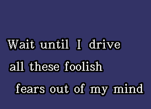 Wait until I drive

all these f oolish

fears out of my mind