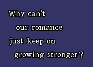 Why can,t

our romance
just keep on

growing stronger ?