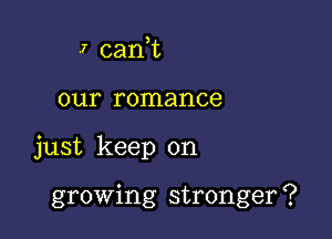 I can,t

our romance

just keep on

growing stronger ?