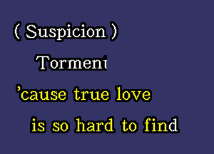 ( Suspicion )

Tormem
bause true love

is so hard to find