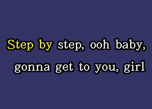 Step by step, ooh baby,

gonna get to you, girl