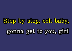 Step by step, ooh baby,

gonna get to you, girl