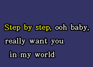 Step by step, ooh baby,

really want you

in my world