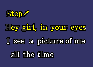 Step!

Hey girl, in your eyes

I see a picture of me

all the time