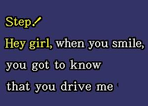 Step .I'

Hey girl, when you smile,

you got to know

that you drive me