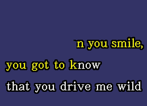 n you smile,

you got to know

that you drive me Wild