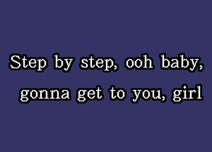 Step by step, ooh baby,

gonna get to you, girl