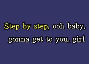 Step by step, ooh baby,

gonna get to you, girl