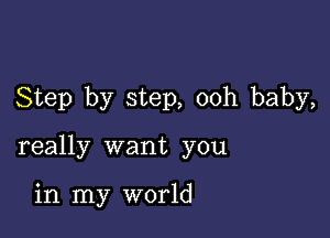 Step by step, ooh baby,

really want you

in my world