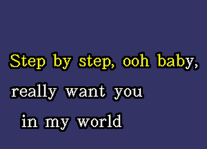 Step by step, ooh baby,

really want you

in my world