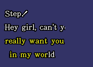 Step!

Hey girl, can,t y-

really want you

in my world