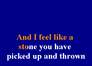 And I feel like a

stone you have
picked up and thrown