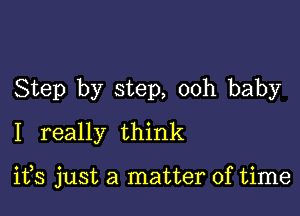 Step by step, ooh baby
I really think

ifs just a matter of time