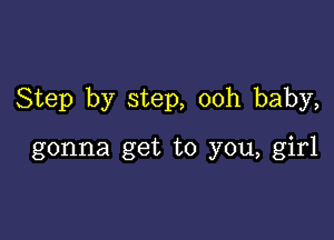 Step by step, ooh baby,

gonna get to you, girl