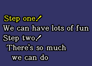 Step one!
We can have lots of fun

Step two!
Therek so much
we can do
