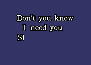 Don,t you know
I need you

S1