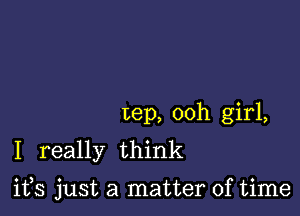 Lep, ooh girl,
I really think

ifs just a matter of time