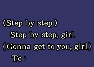 (Step by step )

Step by step, girl
(Gonna get to you, girl)
T0