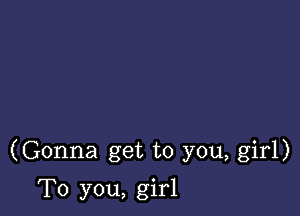 (Gonna get to you, girl)

To you, girl