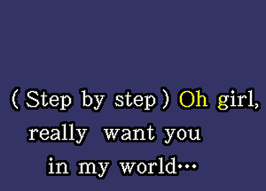 (Step by step) Oh girl,
really want you

in my world.