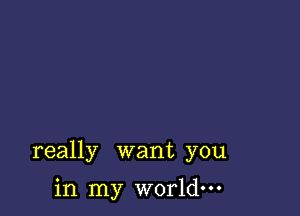 really want you

in my world.