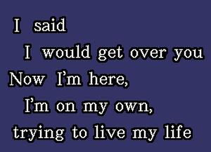 I said

I would get over you

Now Fm here,

Fm on my own,

trying to live my life