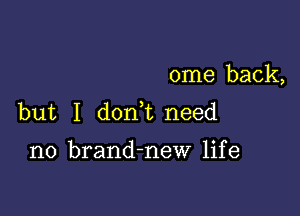 ome back,

but I don t need
no brand-neW life