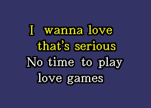 I wanna love
thafs serious

No time to play
love games