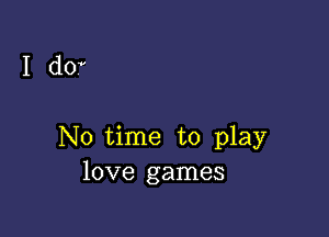 I d0?

No time to play
love games