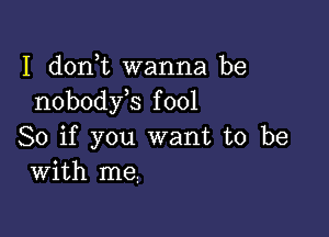 I d0n t wanna be
nobody s fool

So if you want to be
with me