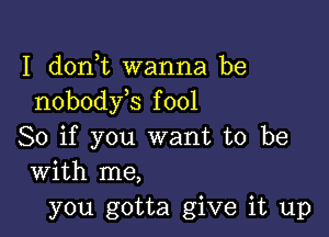 I d0n t wanna be
nobody s fool

So if you want to be
with me,
you gotta give it up