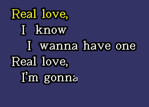 Real love,
I know
I wanna have one

Real love,
Fm gonna