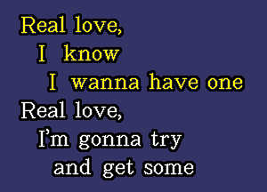 Real love,
I know
I wanna have one

Real love,
Fm gonna try
and get some