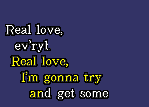 Real love,
exfryl

Real love,
Fm gonna try
and get some