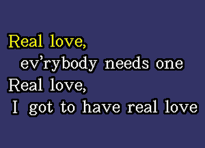 Real love,
exfrybody needs one

Real love,
I got to have real love