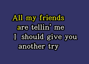 All my friends
are tellin, me

I should give you
another try