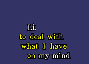 Li.

to deal with
What I have
on my mind