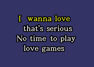 I wanna love
thafs serious

No time to play
love games