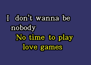 I d0n t wanna be
nobody

No time to play
love games