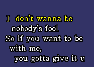 I d0n t wanna be
nobodyis fool

So if you want to be
with me,
you gotta give it 11