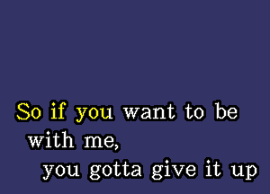 So if you want to be
with me,
you gotta give it up