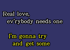 Real love,
exfrybody needs one

Fm gonna try
and get some