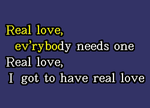 Real love,
exfrybody needs one

Real love,
I got to have real love